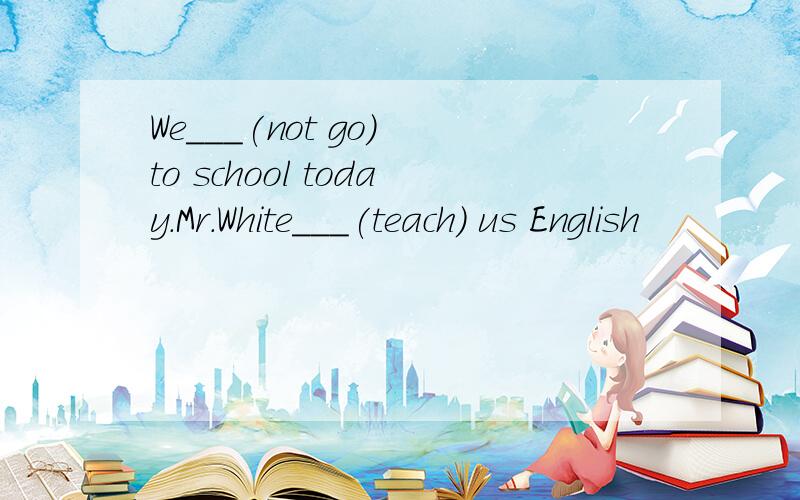 We___(not go) to school today.Mr.White___(teach) us English