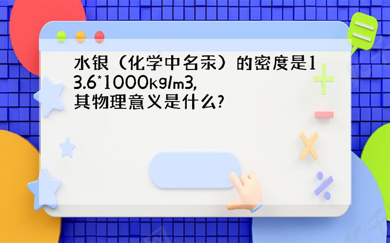 水银（化学中名汞）的密度是13.6*1000kg/m3,其物理意义是什么?