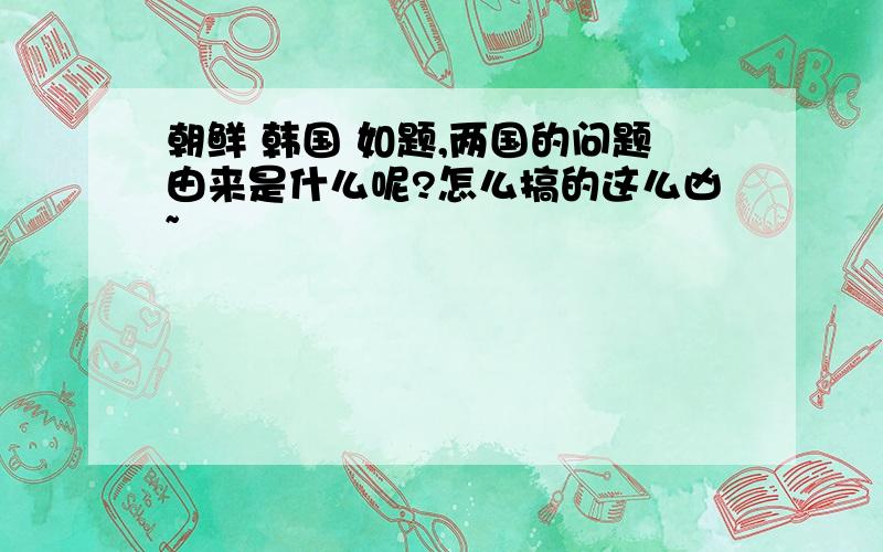 朝鲜 韩国 如题,两国的问题由来是什么呢?怎么搞的这么凶~