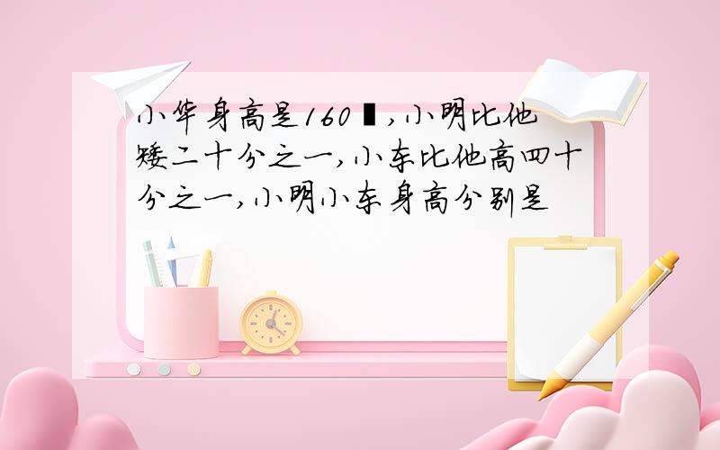 小华身高是160㎝,小明比他矮二十分之一,小东比他高四十分之一,小明小东身高分别是