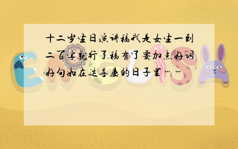 十二岁生日演讲稿我是女生一到二百字就行了稿有了要加点好词好句如在这喜庆的日子里……