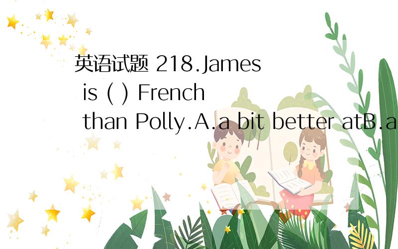 英语试题 218.James is ( ) French than Polly.A.a bit better atB.a