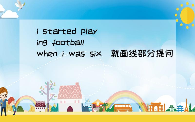 i started playing football( when i was six)就画线部分提问