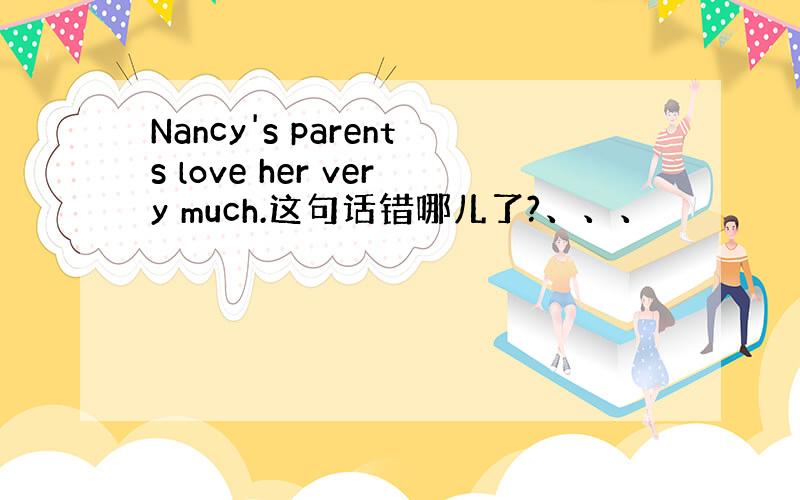 Nancy's parents love her very much.这句话错哪儿了?、、、