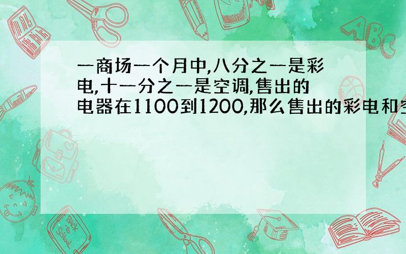 一商场一个月中,八分之一是彩电,十一分之一是空调,售出的电器在1100到1200,那么售出的彩电和空调各多少台?