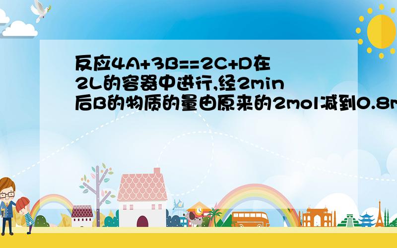 反应4A+3B==2C+D在2L的容器中进行,经2min后B的物质的量由原来的2mol减到0.8mol.对此表示正确的是