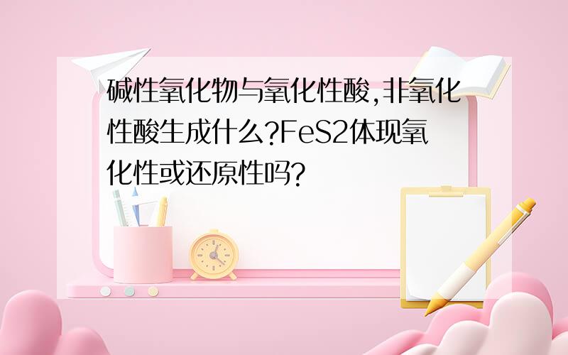 碱性氧化物与氧化性酸,非氧化性酸生成什么?FeS2体现氧化性或还原性吗?