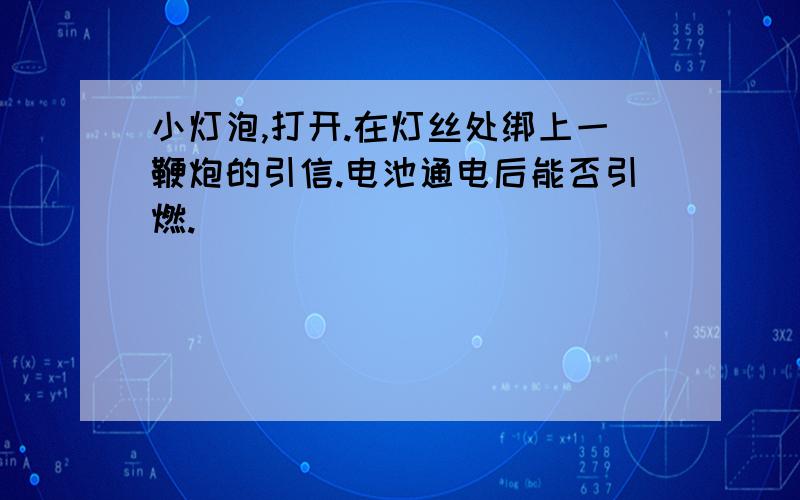 小灯泡,打开.在灯丝处绑上一鞭炮的引信.电池通电后能否引燃.