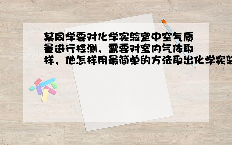 某同学要对化学实验室中空气质量进行检测，需要对室内气体取样，他怎样用最简单的方法取出化学实验室里的气体样品？所用到的仪器