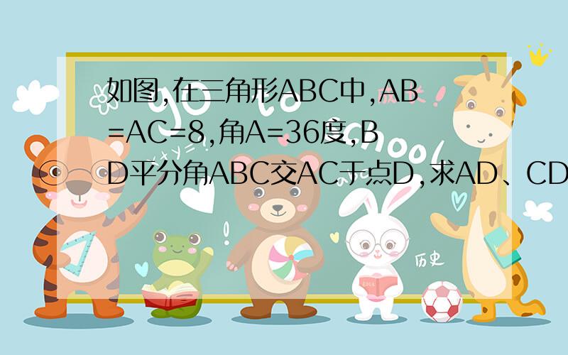 如图,在三角形ABC中,AB=AC=8,角A=36度,BD平分角ABC交AC于点D,求AD、CD的长