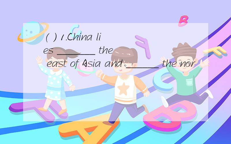 ( ) 1.China lies _______ the east of Asia and ______ the nor