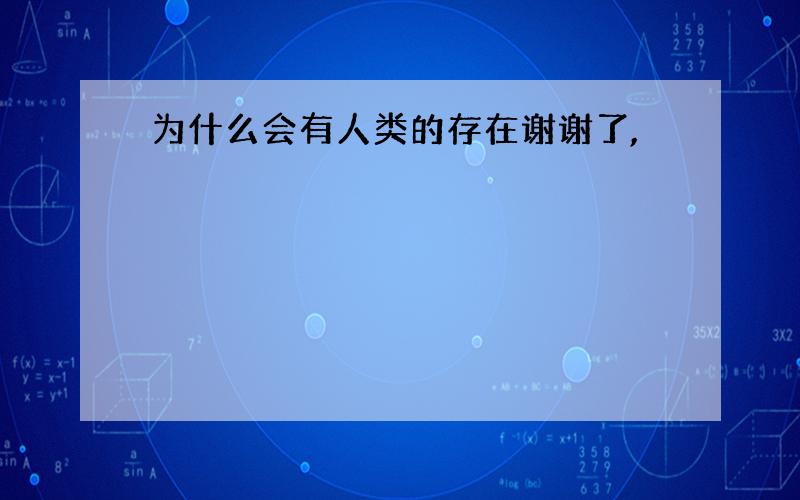 为什么会有人类的存在谢谢了,