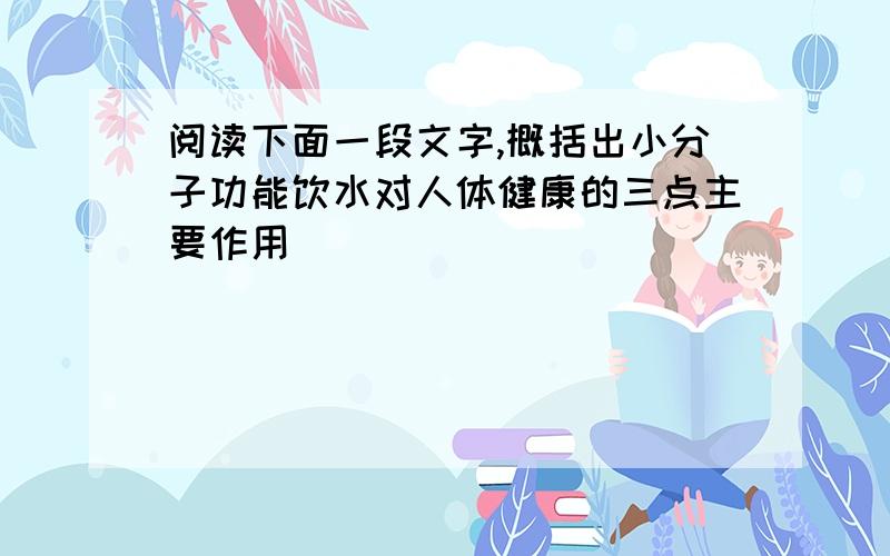 阅读下面一段文字,概括出小分子功能饮水对人体健康的三点主要作用