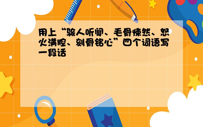 用上“骇人听闻、毛骨悚然、怒火满腔、刻骨铭心”四个词语写一段话