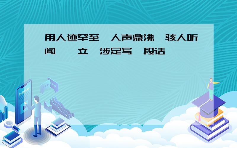 用人迹罕至,人声鼎沸,骇人听闻,伫立,涉足写一段话