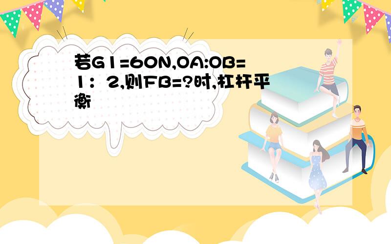 若G1=60N,OA:OB=1：2,则FB=?时,杠杆平衡