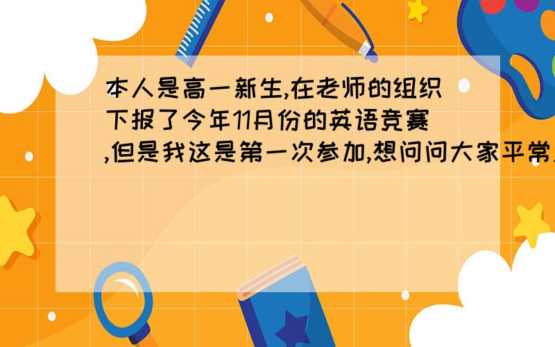 本人是高一新生,在老师的组织下报了今年11月份的英语竞赛,但是我这是第一次参加,想问问大家平常应该注意什么,还有英语竞赛