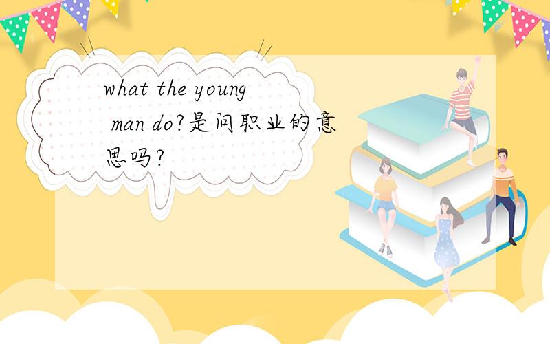 what the young man do?是问职业的意思吗?