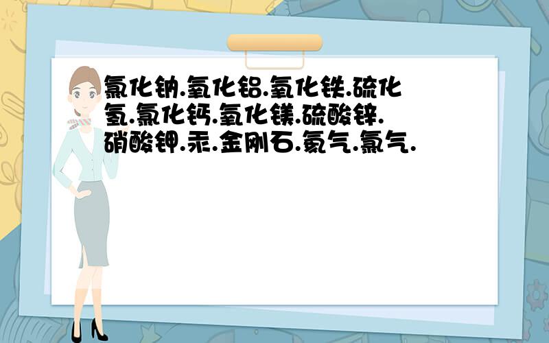 氯化钠.氧化铝.氧化铁.硫化氢.氯化钙.氧化镁.硫酸锌.硝酸钾.汞.金刚石.氦气.氯气.
