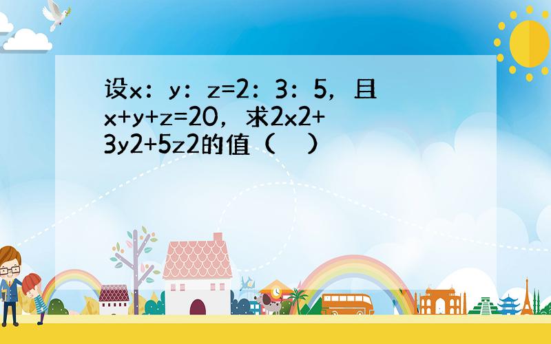 设x：y：z=2：3：5，且x+y+z=20，求2x2+3y2+5z2的值（　　）