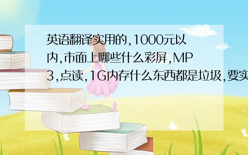 英语翻译实用的,1000元以内,市面上哪些什么彩屏,MP3,点读,1G内存什么东西都是垃圾,要实用,背光方便我在夜里查单