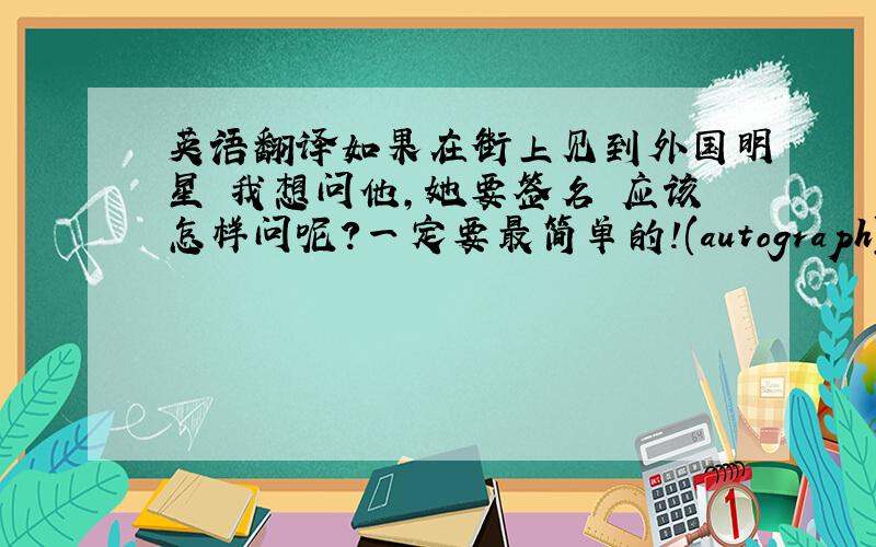 英语翻译如果在街上见到外国明星 我想问他,她要签名 应该怎样问呢?一定要最简单的!(autograph) 这个词中文意思