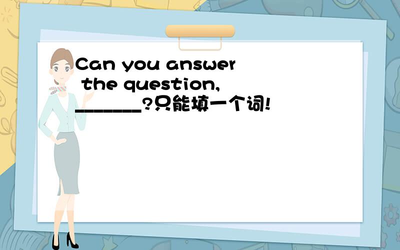 Can you answer the question,_______?只能填一个词!