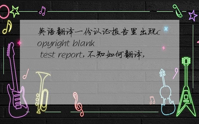 英语翻译一份认证报告里出现copyright blank test report,不知如何翻译,