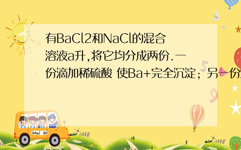 有BaCl2和NaCl的混合溶液a升,将它均分成两份.一份滴加稀硫酸 使Ba+完全沉淀；另一份滴加AgNo3 溶液,使C