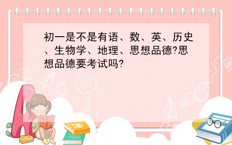 初一是不是有语、数、英、历史、生物学、地理、思想品德?思想品德要考试吗?