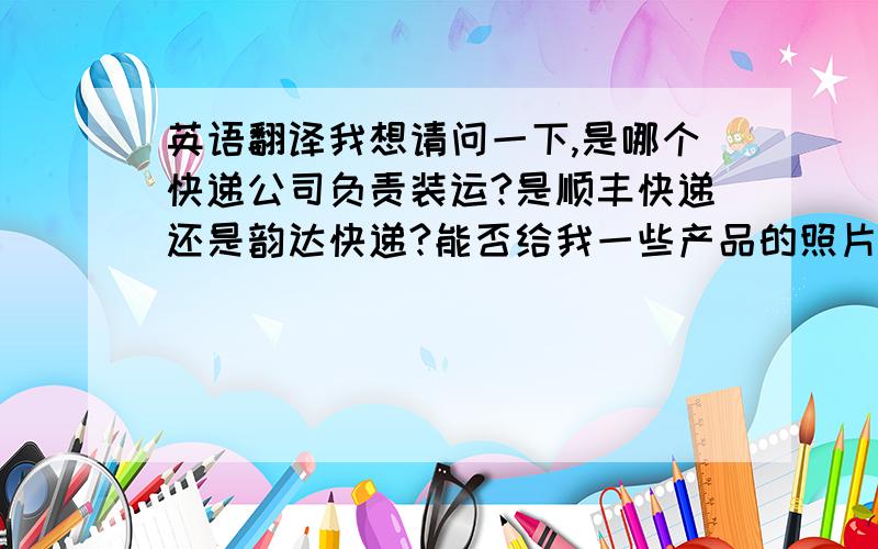 英语翻译我想请问一下,是哪个快递公司负责装运?是顺丰快递还是韵达快递?能否给我一些产品的照片,或者产品图册,我们可以用于