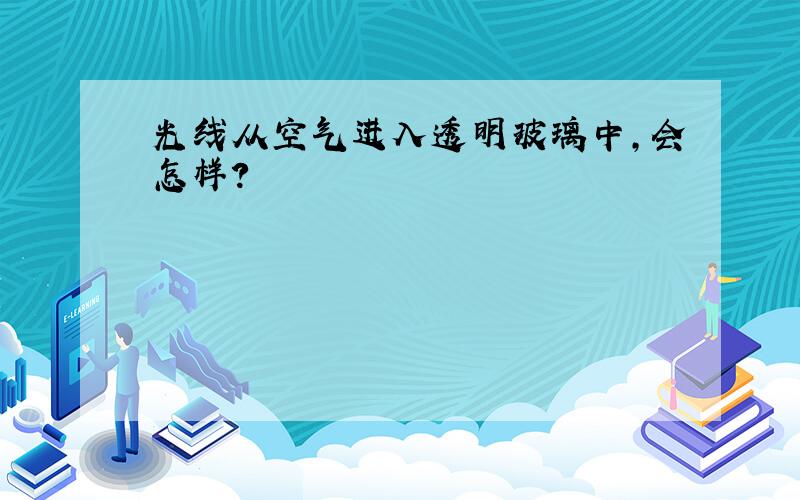 光线从空气进入透明玻璃中,会怎样?