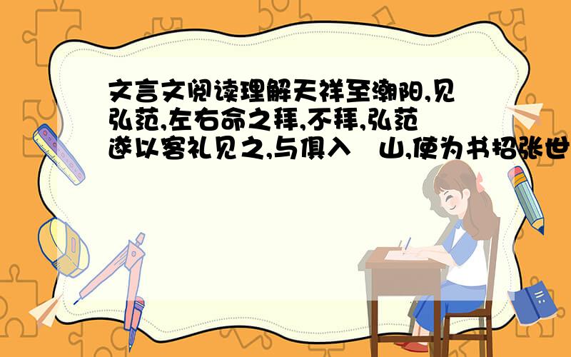 文言文阅读理解天祥至潮阳,见弘范,左右命之拜,不拜,弘范遂以客礼见之,与俱入厓山,使为书招张世杰.天祥曰：“吾不能捍父母