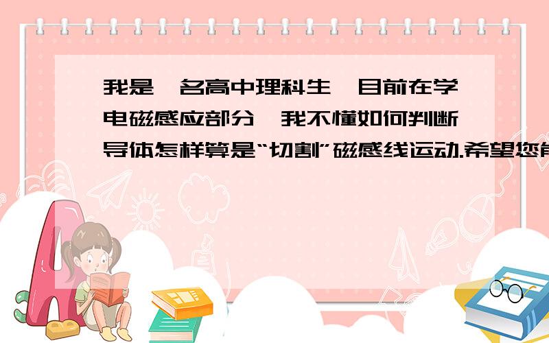 我是一名高中理科生,目前在学电磁感应部分,我不懂如何判断导体怎样算是“切割”磁感线运动.希望您能帮