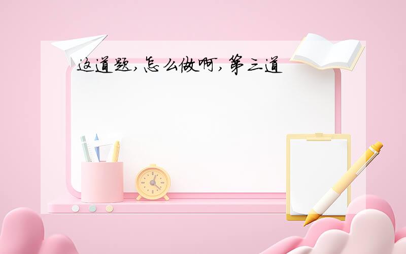 这道题,怎么做啊,第三道