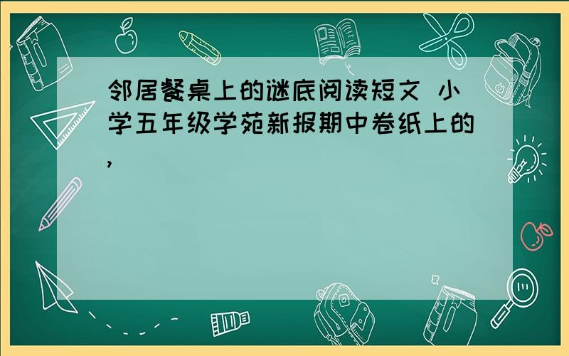 邻居餐桌上的谜底阅读短文 小学五年级学苑新报期中卷纸上的,