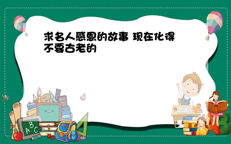 求名人感恩的故事 现在化得 不要古老的