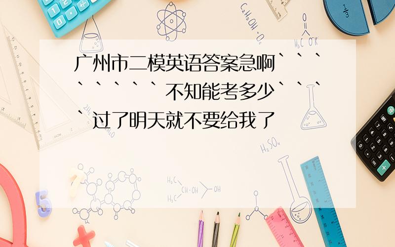 广州市二模英语答案急啊````````不知能考多少````过了明天就不要给我了