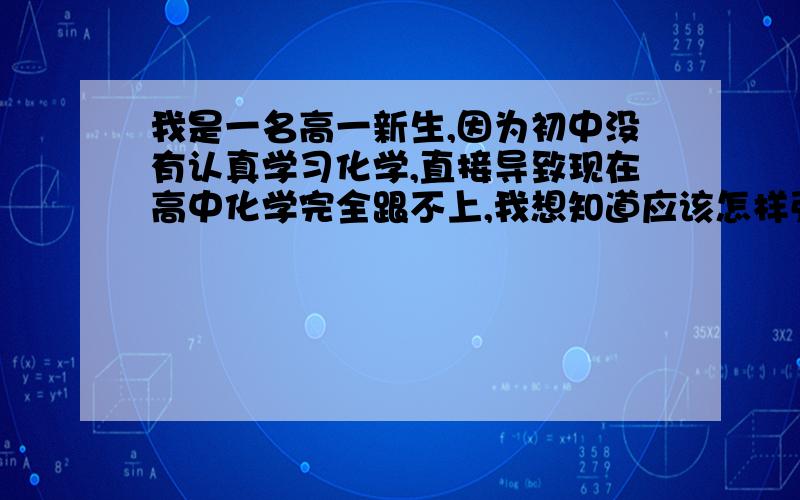 我是一名高一新生,因为初中没有认真学习化学,直接导致现在高中化学完全跟不上,我想知道应该怎样弥补