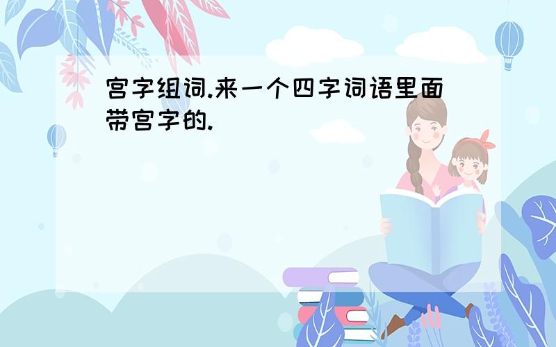 宫字组词.来一个四字词语里面带宫字的.