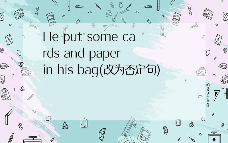 He put some cards and paper in his bag(改为否定句)