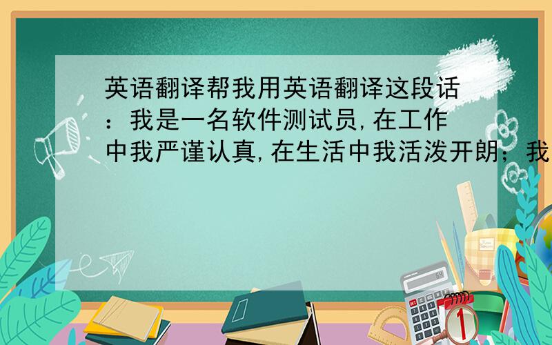 英语翻译帮我用英语翻译这段话：我是一名软件测试员,在工作中我严谨认真,在生活中我活泼开朗；我喜欢冒险,喜欢接受新鲜事物,