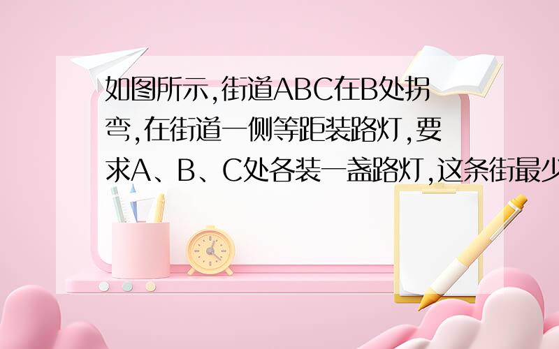 如图所示,街道ABC在B处拐弯,在街道一侧等距装路灯,要求A、B、C处各装一盏路灯,这条街最少要安装多少盏路灯