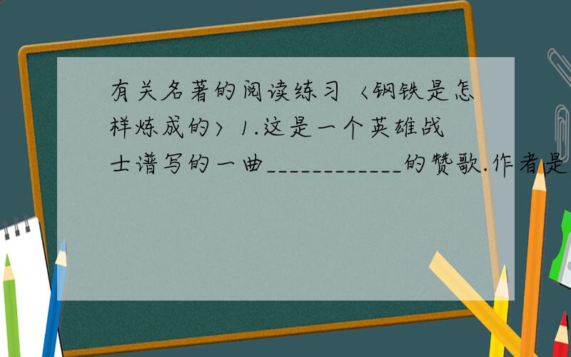 有关名著的阅读练习〈钢铁是怎样炼成的〉1.这是一个英雄战士谱写的一曲____________的赞歌.作者是_______