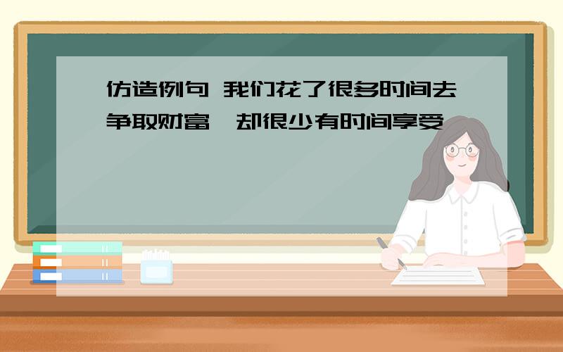 仿造例句 我们花了很多时间去争取财富,却很少有时间享受