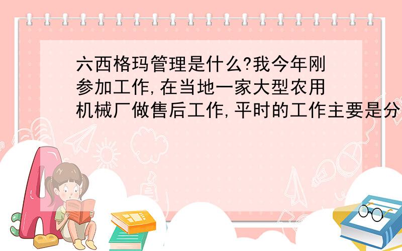 六西格玛管理是什么?我今年刚参加工作,在当地一家大型农用机械厂做售后工作,平时的工作主要是分析一下成本和统计一下产品的质