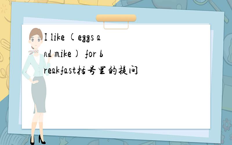 I like (eggs and mike) for breakfast括号里的提问