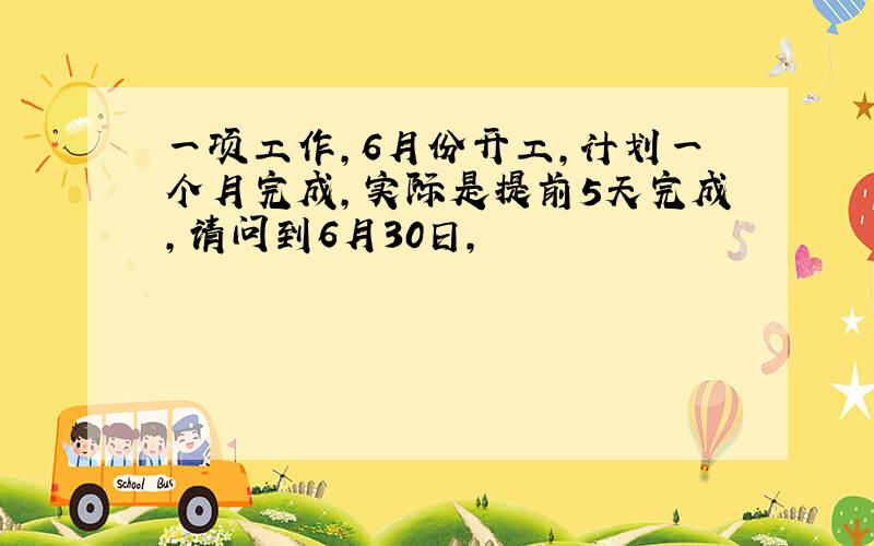 一项工作,6月份开工,计划一个月完成,实际是提前5天完成,请问到6月30日,