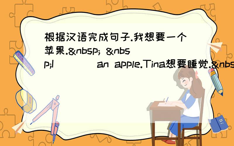 根据汉语完成句子.我想要一个苹果.   I____an apple.Tina想要睡觉. 