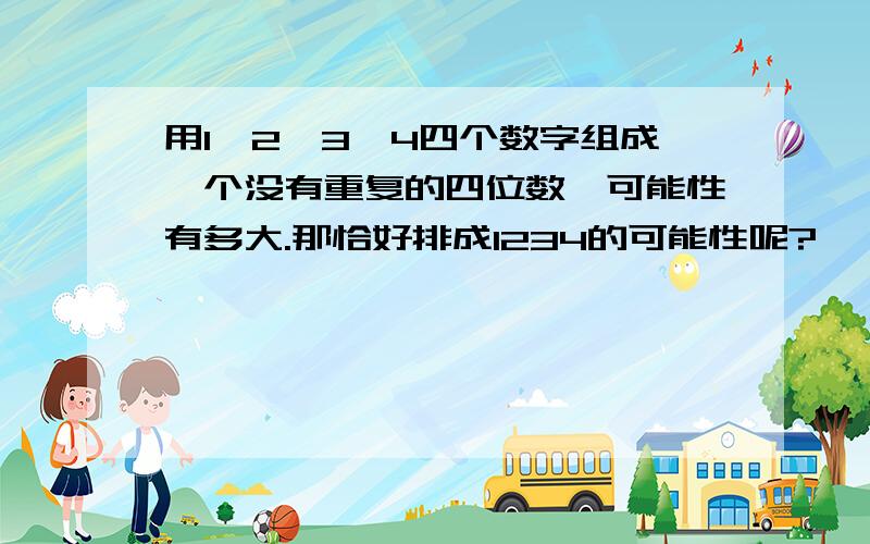 用1,2,3,4四个数字组成一个没有重复的四位数,可能性有多大.那恰好排成1234的可能性呢?